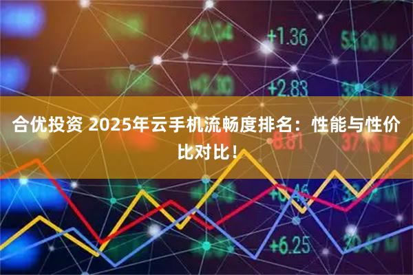 合优投资 2025年云手机流畅度排名：性能与性价比对比！