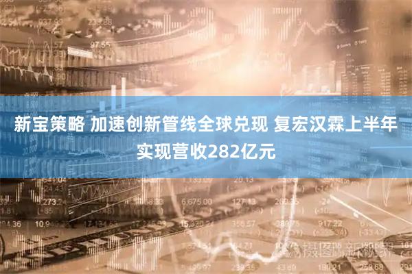 新宝策略 加速创新管线全球兑现 复宏汉霖上半年实现营收282亿元