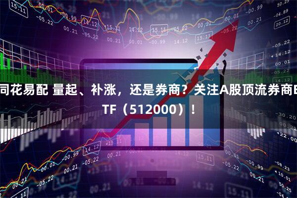同花易配 量起、补涨，还是券商？关注A股顶流券商ETF（512000）！