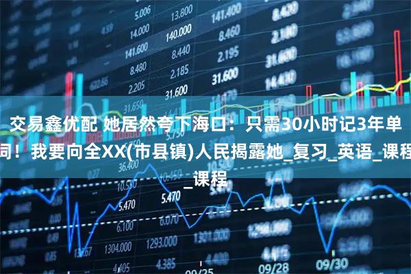 交易鑫优配 她居然夸下海口：只需30小时记3年单词！我要向全XX(市县镇)人民揭露她_复习_英语_课程