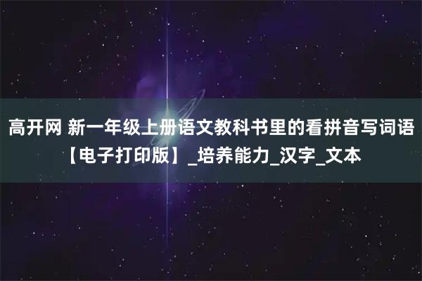 高开网 新一年级上册语文教科书里的看拼音写词语【电子打印版】_培养能力_汉字_文本