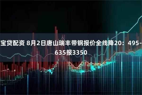 宝贷配资 8月2日唐山瑞丰带钢报价全线降20：495-635报3350
