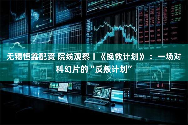 无锡恒鑫配资 院线观察丨《挽救计划》 ：一场对科幻片的“反叛计划”