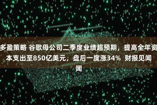 多盈策略 谷歌母公司二季度业绩超预期,提高全年资本支出至850亿美元,盘后一度涨34% 财报见闻