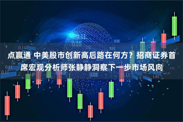点赢通 中美股市创新高后路在何方?招商证券首席宏观分析师张静静洞察下一步市场风向