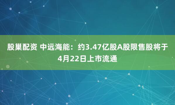 股巢配资 中远海能：约3.47亿股A股限售股将于4月22日上市流通