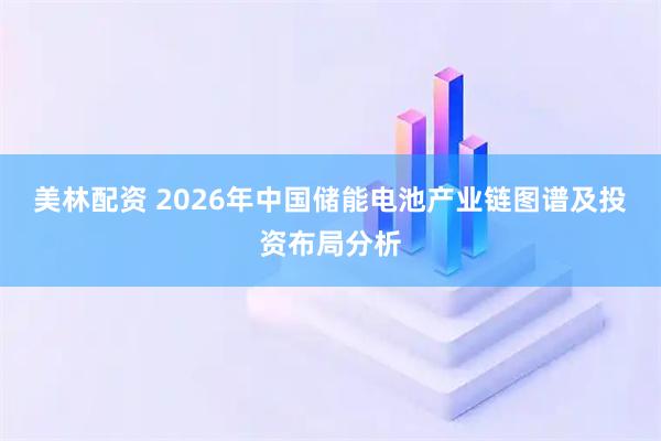 美林配资 2026年中国储能电池产业链图谱及投资布局分析