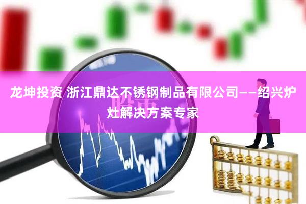 龙坤投资 浙江鼎达不锈钢制品有限公司——绍兴炉灶解决方案专家