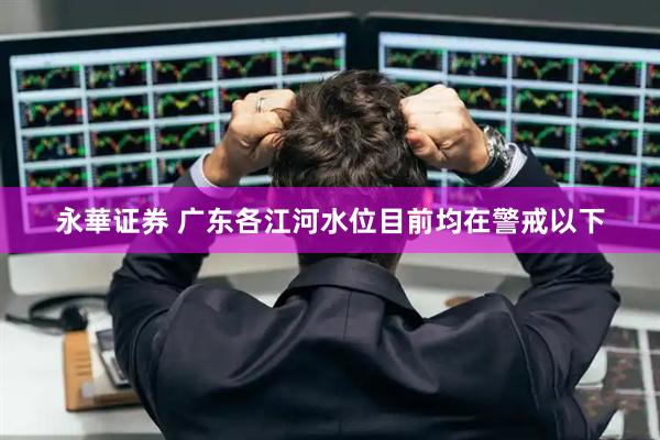 永華证券 广东各江河水位目前均在警戒以下