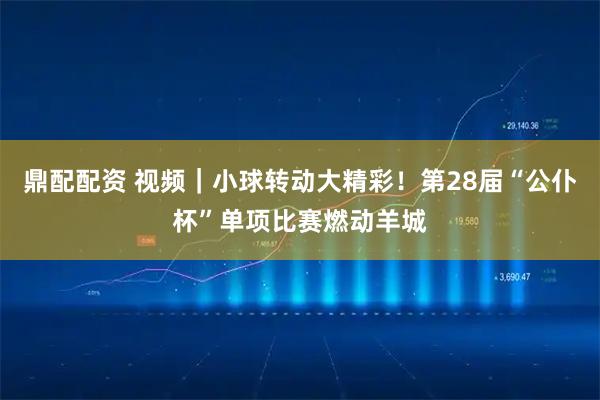 鼎配配资 视频｜小球转动大精彩！第28届“公仆杯”单项比赛燃动羊城