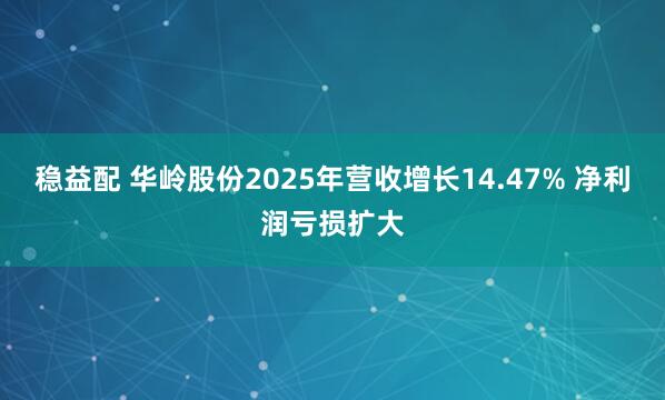 稳益配 华岭股份2025年营收增长14.47% 净利润亏损扩大