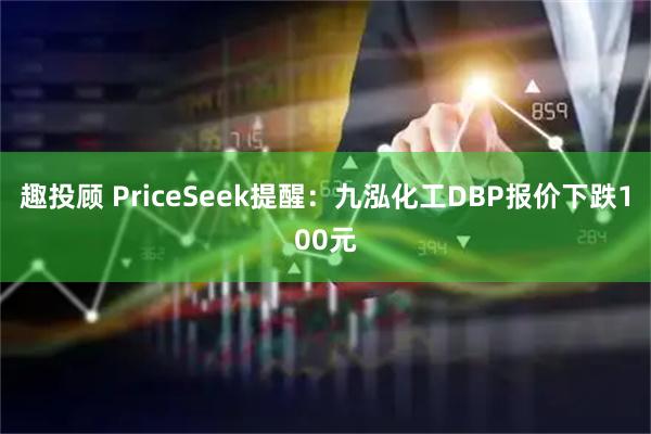 趣投顾 PriceSeek提醒：九泓化工DBP报价下跌100元