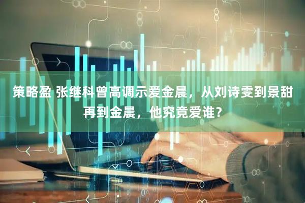 策略盈 张继科曾高调示爱金晨，从刘诗雯到景甜再到金晨，他究竟爱谁？