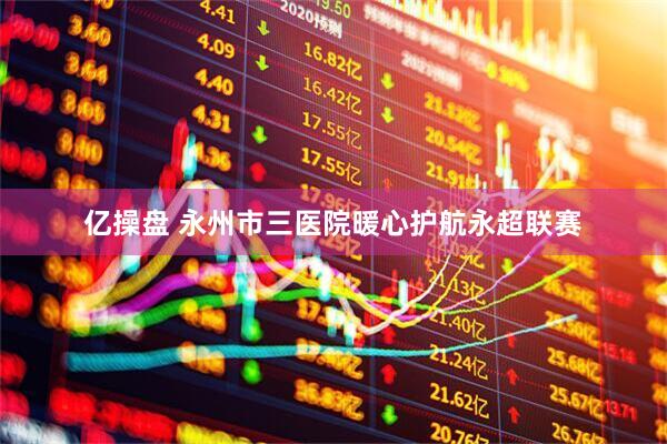 亿操盘 永州市三医院暖心护航永超联赛