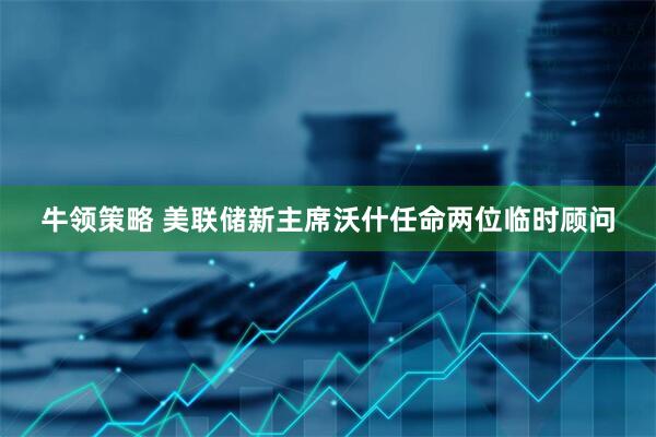 牛领策略 美联储新主席沃什任命两位临时顾问