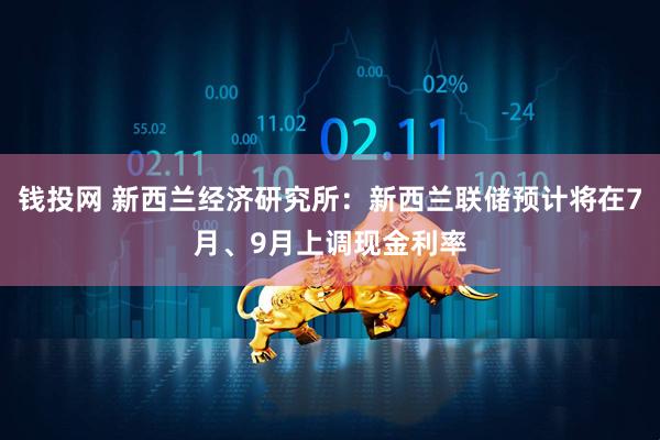 钱投网 新西兰经济研究所:新西兰联储预计将在7月、9月上调现金利率