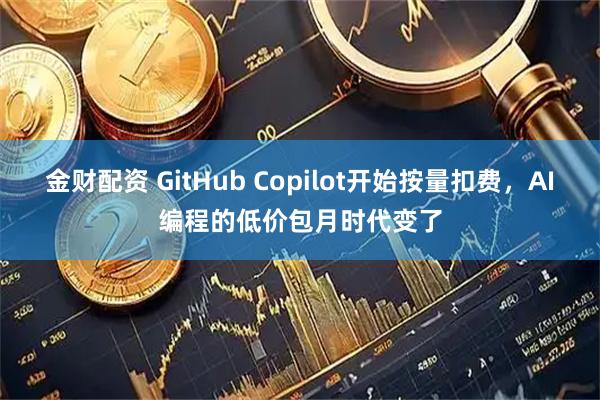 金财配资 GitHub Copilot开始按量扣费，AI编程的低价包月时代变了