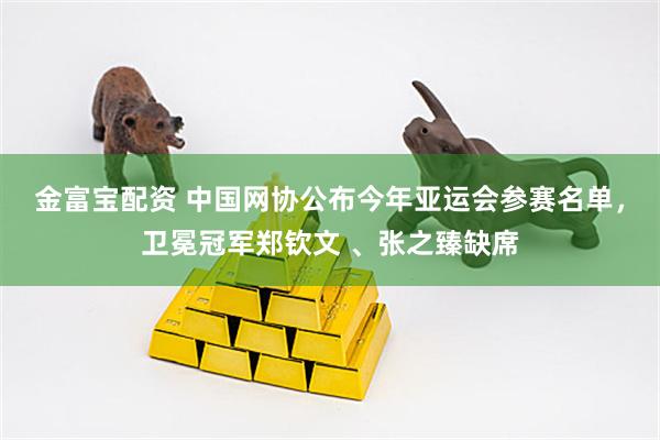 金富宝配资 中国网协公布今年亚运会参赛名单，卫冕冠军郑钦文 、张之臻缺席