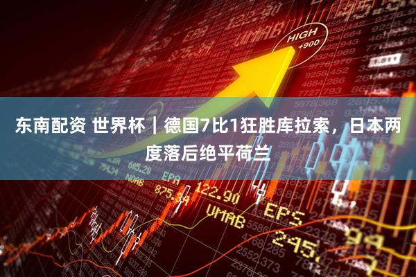 东南配资 世界杯｜德国7比1狂胜库拉索，日本两度落后绝平荷兰