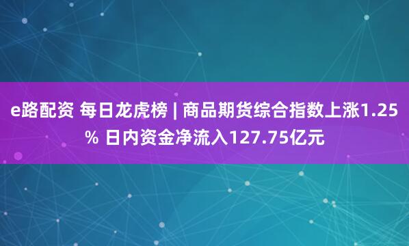 e路配资 每日龙虎榜 | 商品期货综合指数上涨1.25% 日内资金净流入127.75亿元