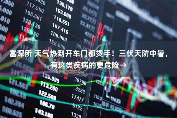 富深所 天气热到开车门都烫手！三伏天防中暑，有这类疾病的更危险→