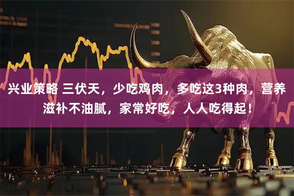 兴业策略 三伏天，少吃鸡肉，多吃这3种肉，营养滋补不油腻，家常好吃，人人吃得起！