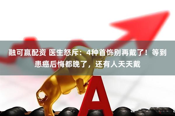 融可赢配资 医生怒斥：4种首饰别再戴了！等到患癌后悔都晚了，还有人天天戴