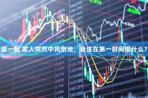 爱一配 家人突然中风倒地，我该在第一时间做什么？
