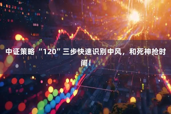 中证策略 “120”三步快速识别中风，和死神抢时间！