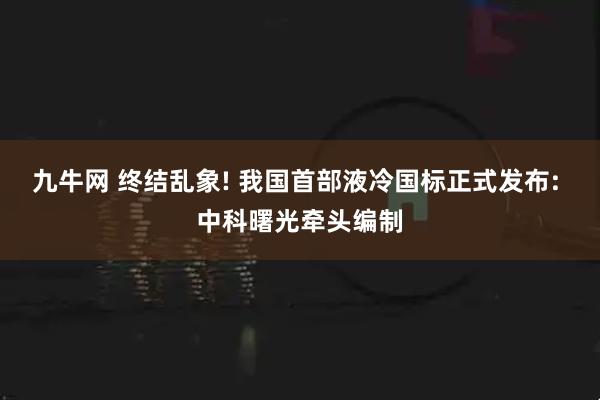九牛网 终结乱象! 我国首部液冷国标正式发布: 中科曙光牵头编制
