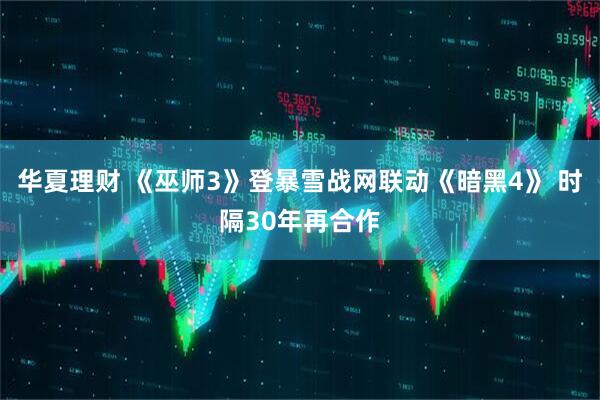 华夏理财 《巫师3》登暴雪战网联动《暗黑4》 时隔30年再合作
