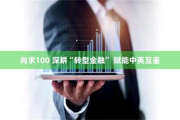 尚求100 深耕“转型金融” 赋能中英互鉴