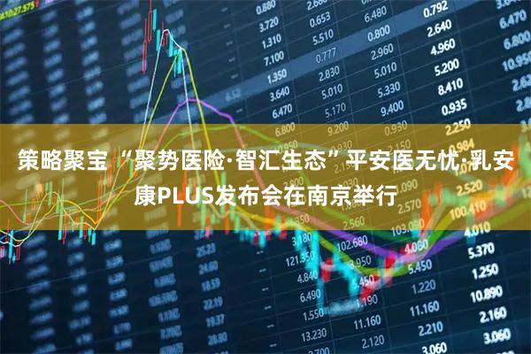 策略聚宝 “聚势医险·智汇生态”平安医无忧·乳安康PLUS发布会在南京举行